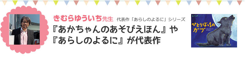 きむらゆういち先生代表作「あらしのよるに」シリーズ『あかちゃんのあそびえほん』や『あらしのよるに』が代表作