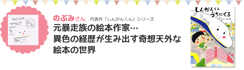 のぶみさん代表作「しんかんくん」シリーズ元暴走族の絵本作家...異色の経歴が生み出す奇想天外な絵本の世界